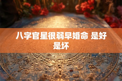 八字官星很弱早婚命 是好是坏