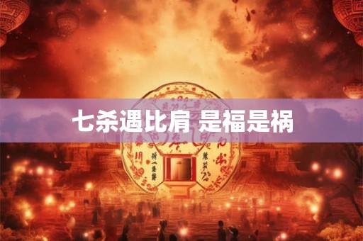 七杀遇比肩 是福是祸