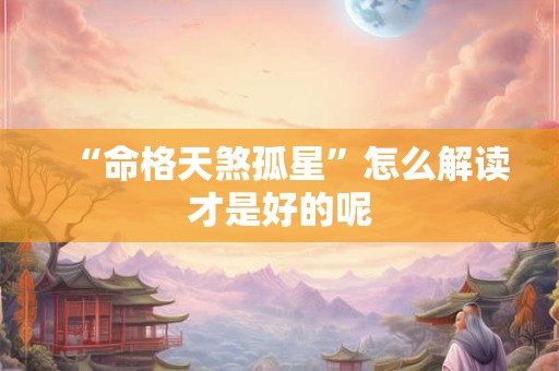“命格天煞孤星”怎么解读才是好的呢