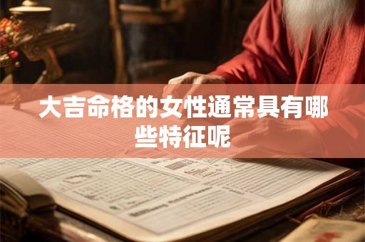 大吉命格的女性通常具有哪些特征呢