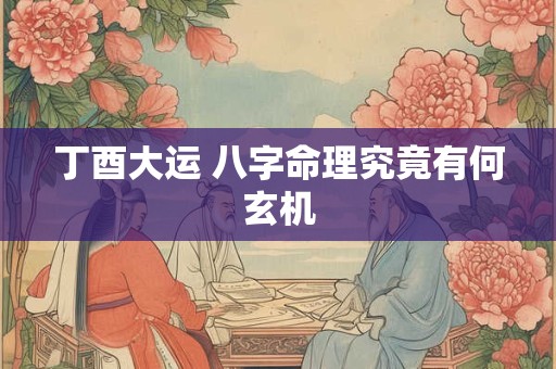 丁酉大运 八字命理究竟有何玄机