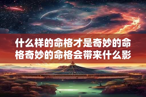 详细阅读:什么样的命格才是奇妙的命格奇妙的命格会带来什么影响 什么样的命格才是奇妙的命格奇妙的命格会带来什么影响
