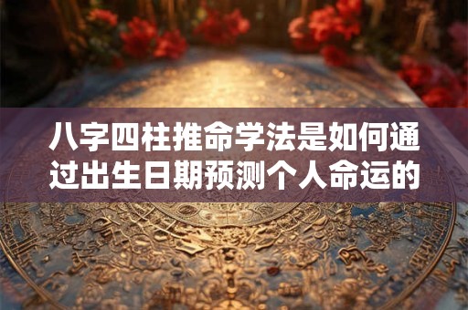 八字四柱推命学法是如何通过出生日期预测个人命运的