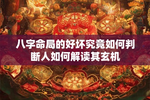 详细阅读:八字命局的好坏究竟如何判断人如何解读其玄机 八字命局的好坏究竟如何判断人如何解读其玄机