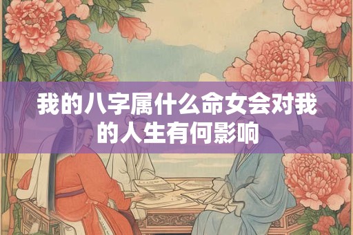我的八字属什么命女会对我的人生有何影响