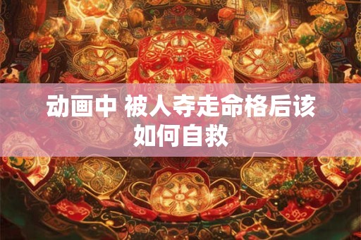 动画中 被人夺走命格后该如何自救