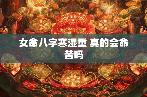 女命八字寒湿重 真的会命苦吗