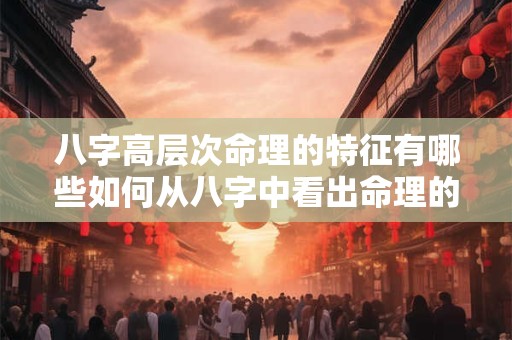 八字高层次命理的特征有哪些如何从八字中看出命理的层次