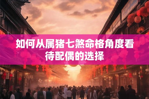 如何从属猪七煞命格角度看待配偶的选择