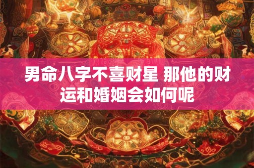 男命八字不喜财星 那他的财运和婚姻会如何呢