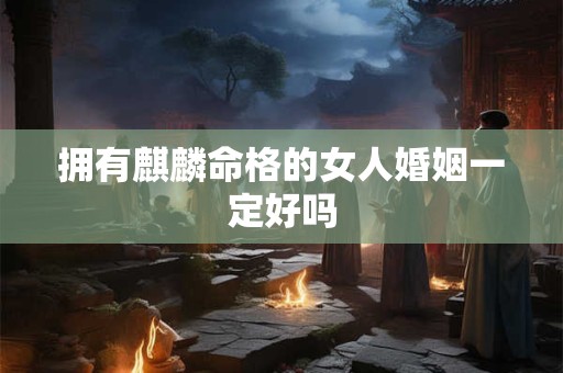 拥有麒麟命格的女人婚姻一定好吗