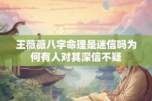 王薇薇八字命理是迷信吗为何有人对其深信不疑