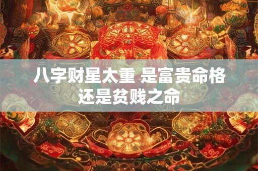 八字财星太重 是富贵命格还是贫贱之命