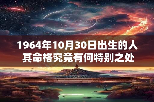 1964年10月30日出生的人 其命格究竟有何特别之处 1964年10月30日出生的人 其命格究竟有何特别之处
