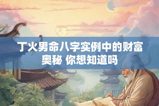 丁火男命八字实例中的财富奥秘 你想知道吗