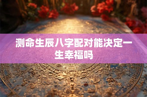 测命生辰八字配对能决定一生幸福吗