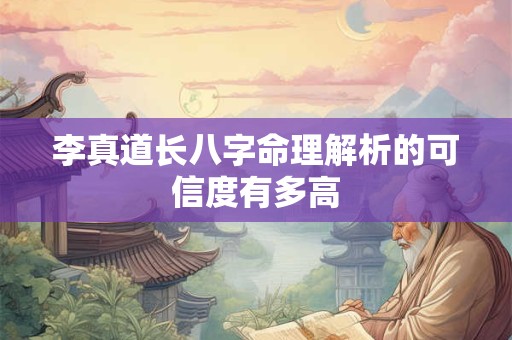 李真道长八字命理解析的可信度有多高