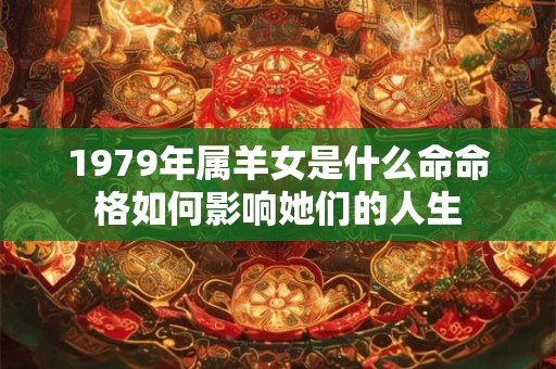 1979年属羊女是什么命命格如何影响她们的人生