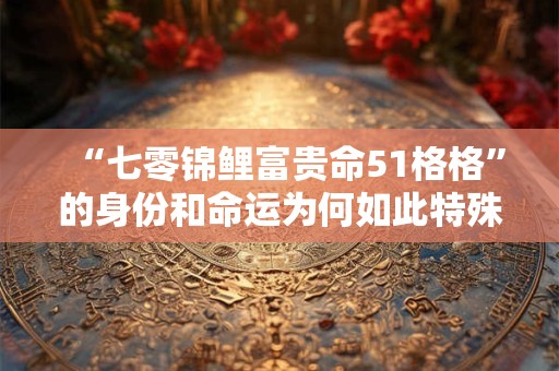 “七零锦鲤富贵命51格格”的身份和命运为何如此特殊