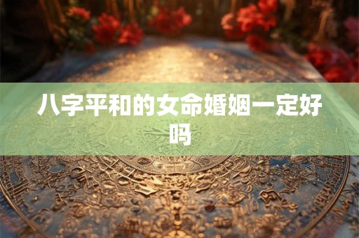 八字平和的女命婚姻一定好吗