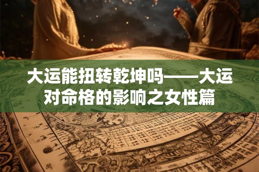 大运能扭转乾坤吗——大运对命格的影响之女性篇