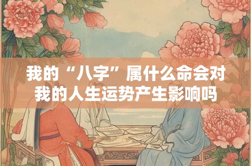 我的“八字”属什么命会对我的人生运势产生影响吗