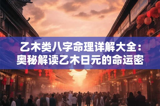 乙木类八字命理详解大全：奥秘解读乙木日元的命运密码