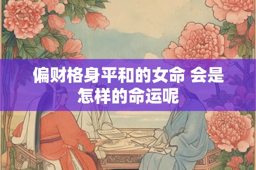 偏财格身平和的女命 会是怎样的命运呢