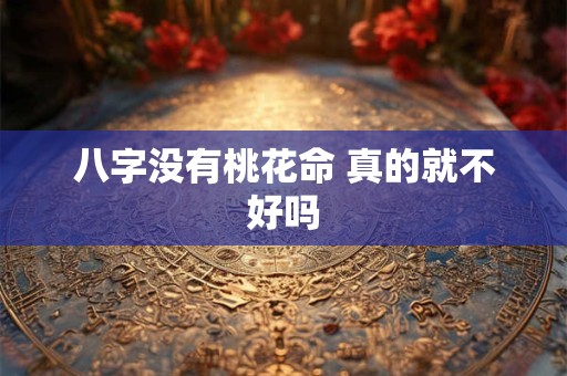 八字没有桃花命 真的就不好吗