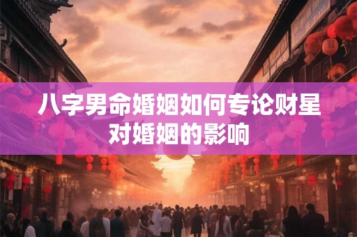 八字男命婚姻如何专论财星对婚姻的影响