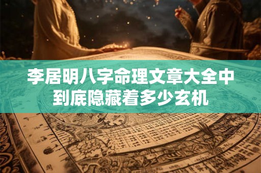 李居明八字命理文章大全中到底隐藏着多少玄机