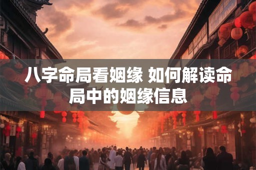 八字命局看姻缘 如何解读命局中的姻缘信息