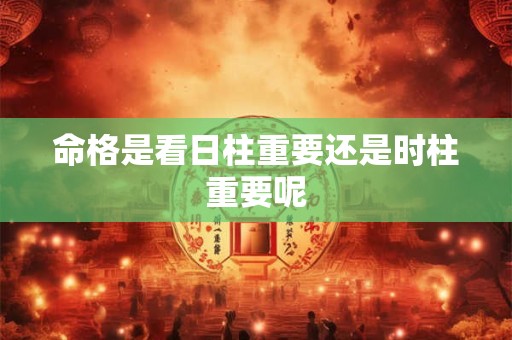 命格是看日柱重要还是时柱重要呢