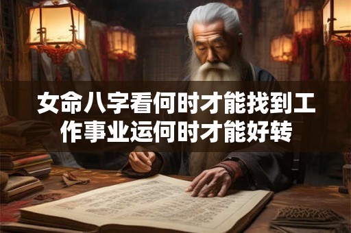 女命八字看何时才能找到工作事业运何时才能好转