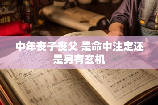 中年丧子丧父 是命中注定还是另有玄机