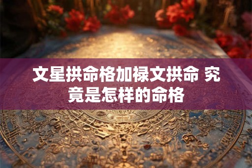文星拱命格加禄文拱命 究竟是怎样的命格