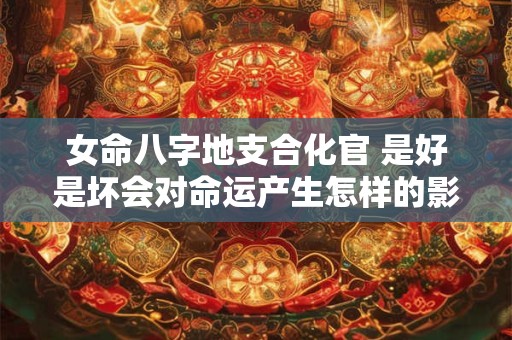 女命八字地支合化官 是好是坏会对命运产生怎样的影响