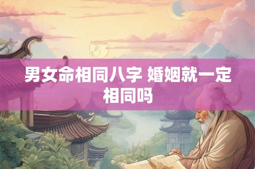 男女命相同八字 婚姻就一定相同吗