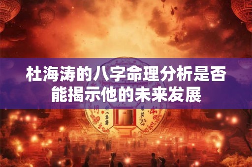 杜海涛的八字命理分析是否能揭示他的未来发展