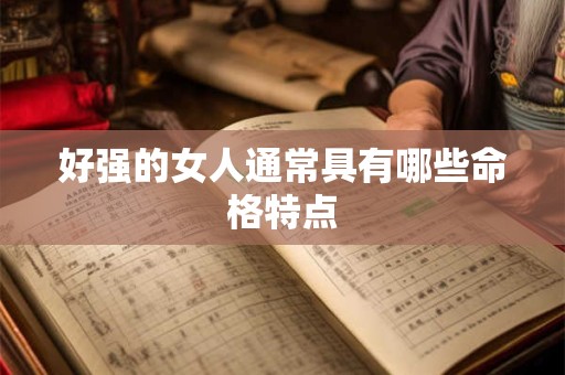 好强的女人通常具有哪些命格特点 好强的女人通常具有哪些命格特点