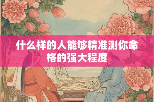 什么样的人能够精准测你命格的强大程度
