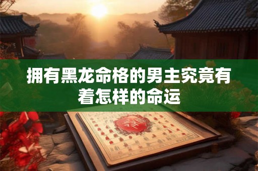 拥有黑龙命格的男主究竟有着怎样的命运 拥有黑龙命格的男主究竟有着怎样的命运