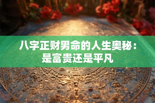 八字正财男命的人生奥秘：是富贵还是平凡