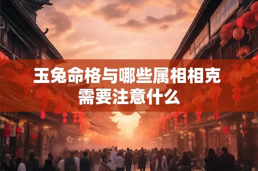 玉兔命格与哪些属相相克 需要注意什么