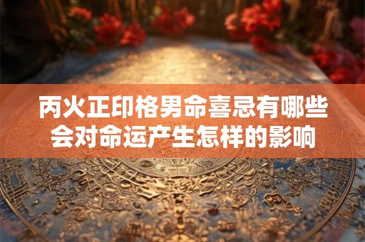 丙火正印格男命喜忌有哪些会对命运产生怎样的影响
