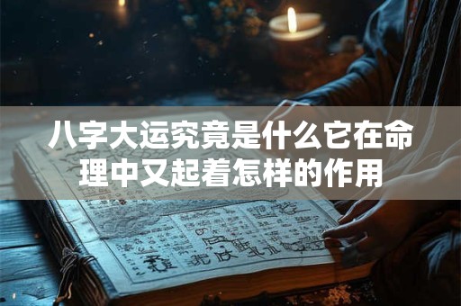 八字大运究竟是什么它在命理中又起着怎样的作用