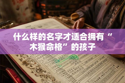 什么样的名字才适合拥有“木猴命格”的孩子 什么样的名字才适合拥有“木猴命格”的孩子