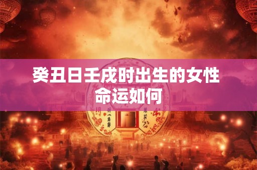 癸丑日壬戌时出生的女性 命运如何