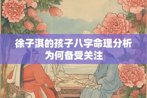 徐子淇的孩子八字命理分析为何备受关注