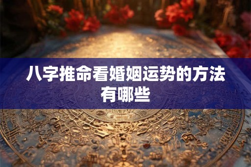 八字推命看婚姻运势的方法有哪些
